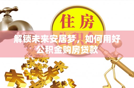 肇源解锁未来安居梦，如何用好公积金购房贷款