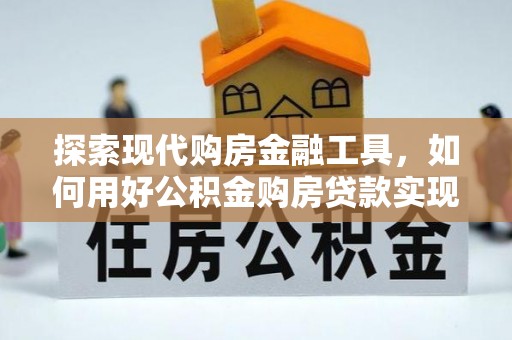 肇源探索现代购房金融工具，如何用好公积金购房贷款实现置业梦想