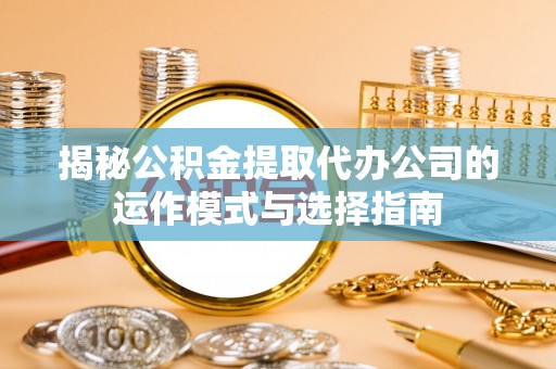 肇源揭秘公积金提取代办公司的运作模式与选择指南