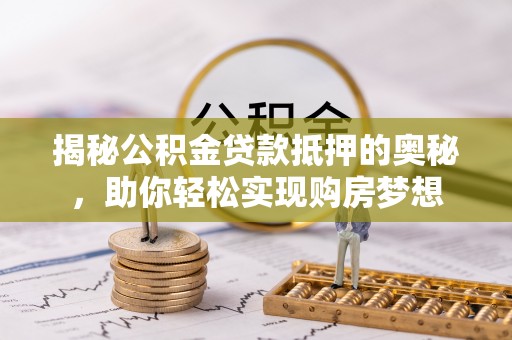 肇源揭秘公积金贷款抵押的奥秘，助你轻松实现购房梦想
