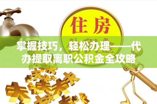 肇源掌握技巧，轻松办理——代办提取离职公积金全攻略