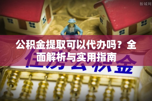 肇源公积金提取可以代办吗？全面解析与实用指南