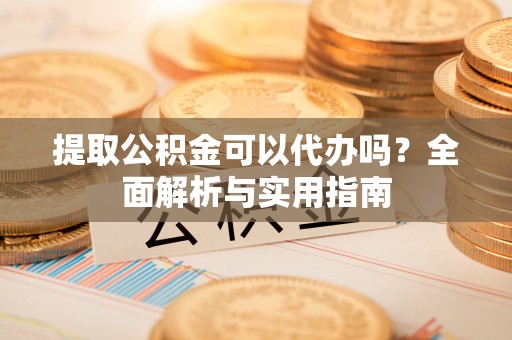 肇源提取公积金可以代办吗？全面解析与实用指南
