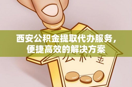 肇源西安公积金提取代办服务，便捷高效的解决方案