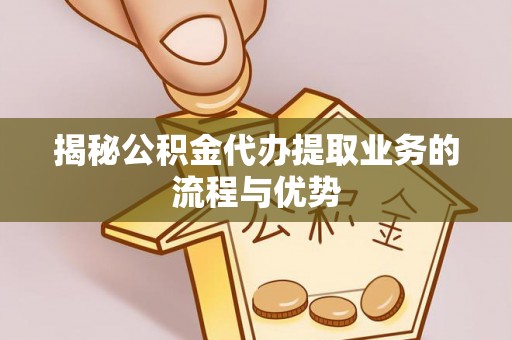 肇源揭秘公积金代办提取业务的流程与优势