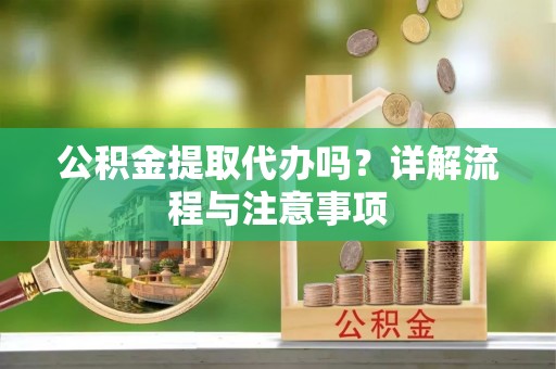 肇源公积金提取代办吗？详解流程与注意事项