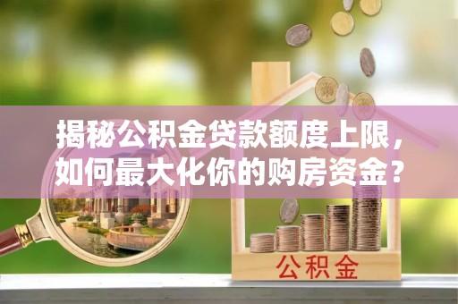 肇源揭秘公积金贷款额度上限，如何最大化你的购房资金？