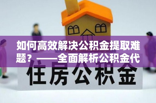 肇源如何高效解决公积金提取难题？——全面解析公积金代办提取咨询