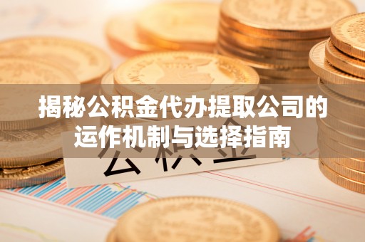 肇源揭秘公积金代办提取公司的运作机制与选择指南