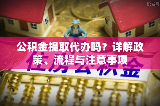 肇源公积金提取代办吗？详解政策、流程与注意事项