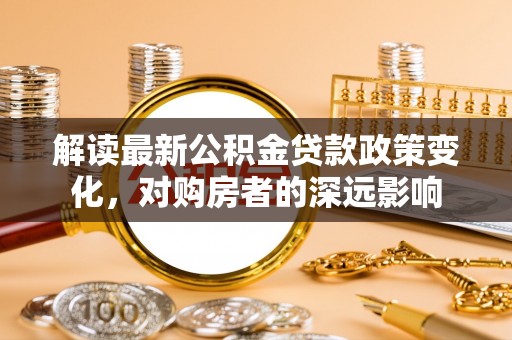 肇源解读最新公积金贷款政策变化，对购房者的深远影响