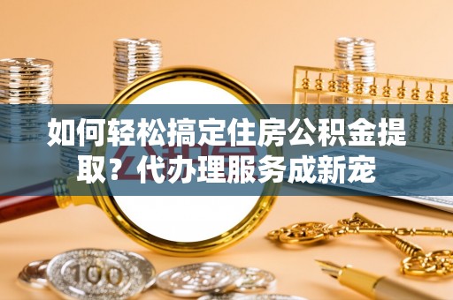 肇源如何轻松搞定住房公积金提取？代办理服务成新宠