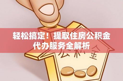 肇源轻松搞定！提取住房公积金代办服务全解析