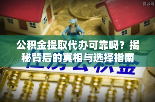 肇源公积金提取代办可靠吗？揭秘背后的真相与选择指南