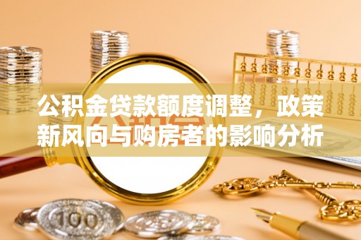 肇源公积金贷款额度调整，政策新风向与购房者的影响分析