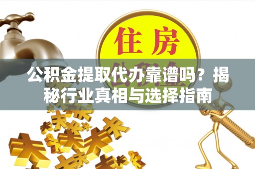 肇源公积金提取代办靠谱吗？揭秘行业真相与选择指南