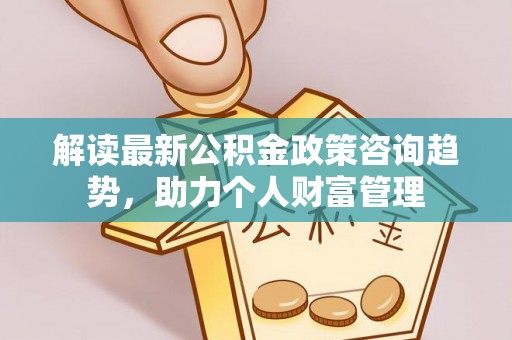 肇源解读最新公积金政策咨询趋势，助力个人财富管理