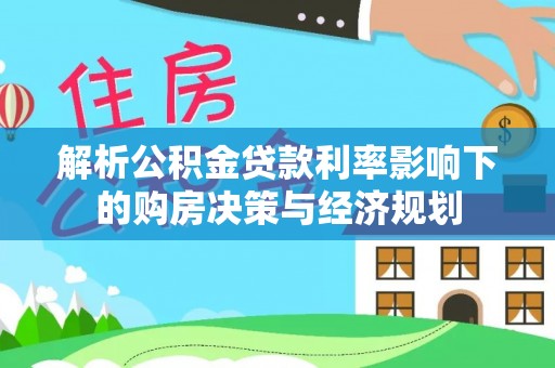 肇源解析公积金贷款利率影响下的购房决策与经济规划