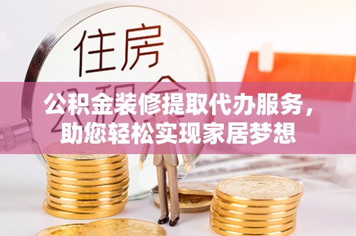 肇源公积金装修提取代办服务，助您轻松实现家居梦想