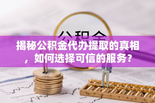肇源揭秘公积金代办提取的真相，如何选择可信的服务？