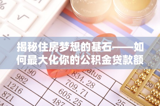 肇源揭秘住房梦想的基石——如何最大化你的公积金贷款额度