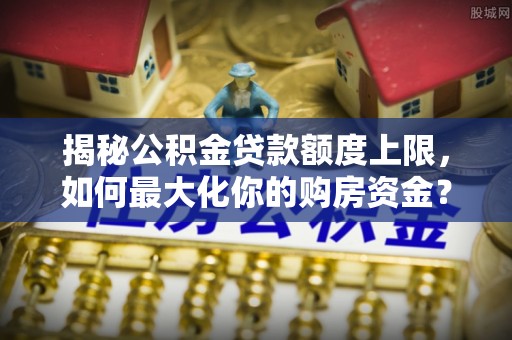 肇源揭秘公积金贷款额度上限，如何最大化你的购房资金？