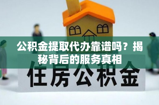 肇源公积金提取代办靠谱吗？揭秘背后的服务真相