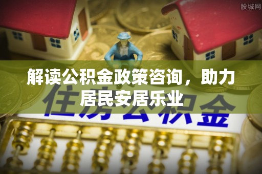 肇源解读公积金政策咨询，助力居民安居乐业