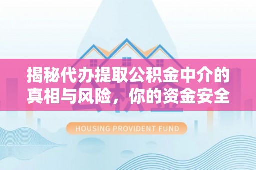肇源揭秘代办提取公积金中介的真相与风险，你的资金安全如何保障？