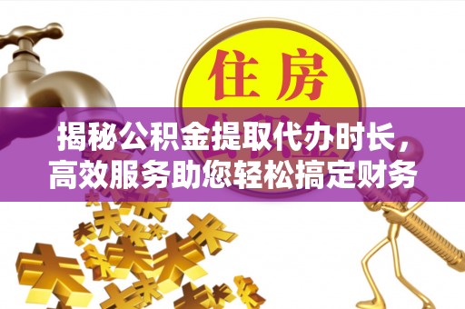 肇源揭秘公积金提取代办时长，高效服务助您轻松搞定财务规划