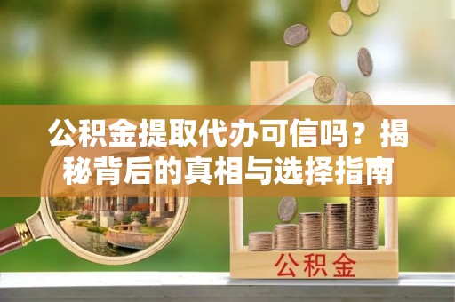 肇源公积金提取代办可信吗？揭秘背后的真相与选择指南