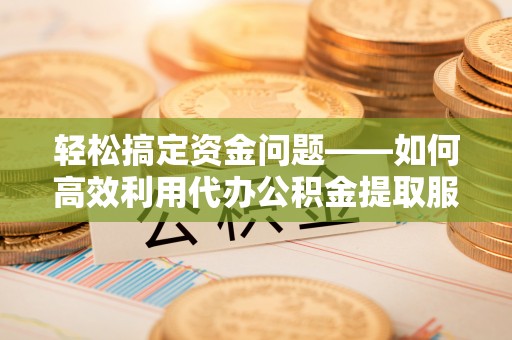 肇源轻松搞定资金问题——如何高效利用代办公积金提取服务