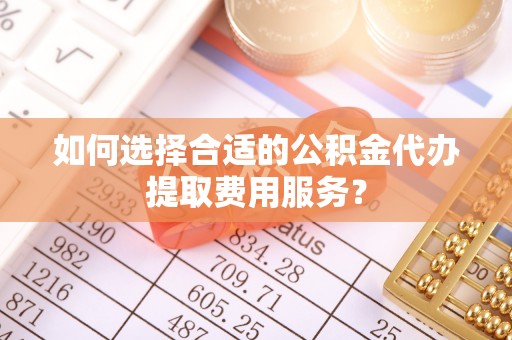 肇源如何选择合适的公积金代办提取费用服务？