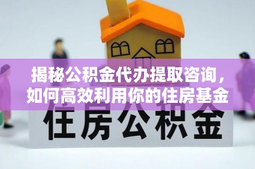 肇源揭秘公积金代办提取咨询，如何高效利用你的住房基金