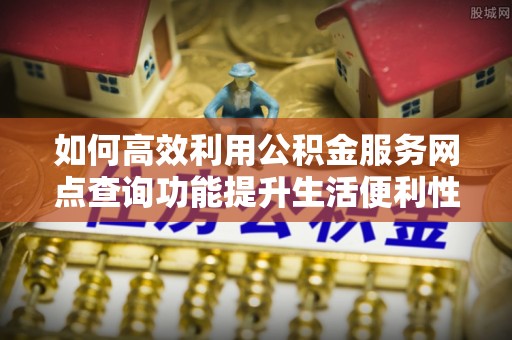 肇源如何高效利用公积金服务网点查询功能提升生活便利性