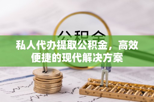肇源私人代办提取公积金，高效便捷的现代解决方案