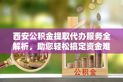 肇源西安公积金提取代办服务全解析，助您轻松搞定资金难题