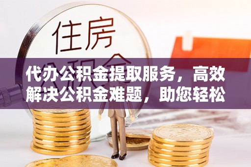 肇源代办公积金提取服务，高效解决公积金难题，助您轻松提取公积金