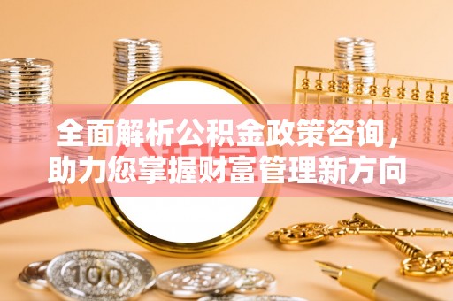 肇源全面解析公积金政策咨询，助力您掌握财富管理新方向