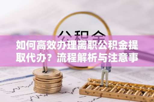 肇源如何高效办理离职公积金提取代办？流程解析与注意事项