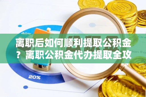肇源离职后如何顺利提取公积金？离职公积金代办提取全攻略