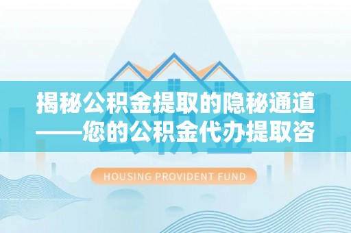 肇源揭秘公积金提取的隐秘通道——您的公积金代办提取咨询指南