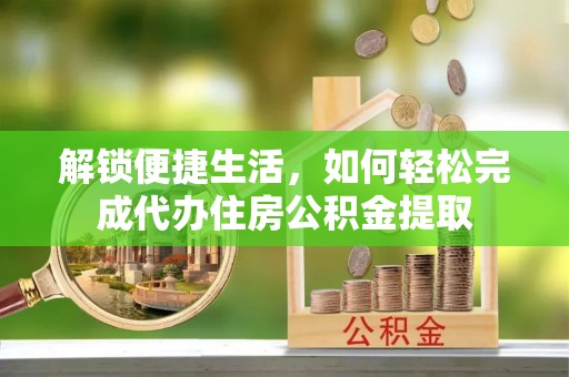 肇源解锁便捷生活，如何轻松完成代办住房公积金提取