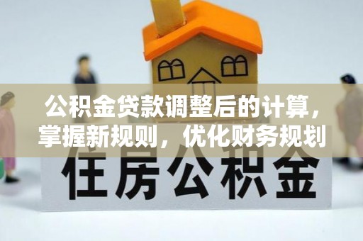 肇源公积金贷款调整后的计算，掌握新规则，优化财务规划