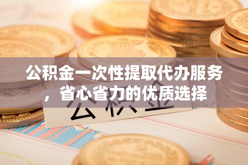 肇源公积金一次性提取代办服务，省心省力的优质选择