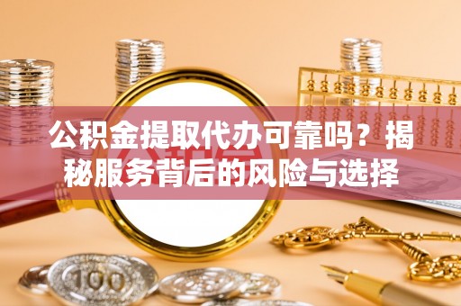 肇源公积金提取代办可靠吗？揭秘服务背后的风险与选择