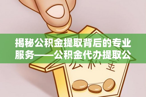 肇源揭秘公积金提取背后的专业服务——公积金代办提取公司的角色与价值