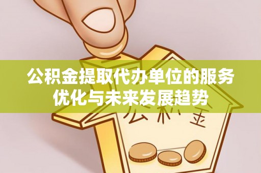 肇源公积金提取代办单位的服务优化与未来发展趋势