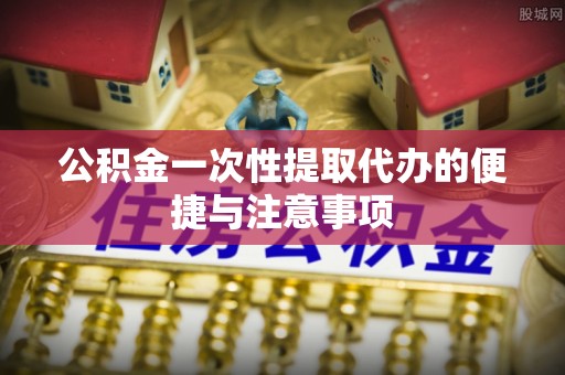 肇源公积金一次性提取代办的便捷与注意事项