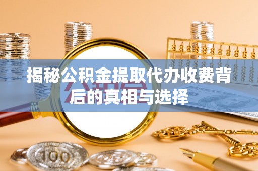 肇源揭秘公积金提取代办收费背后的真相与选择